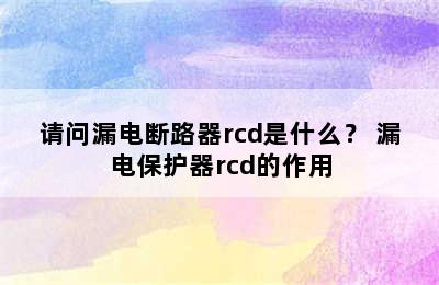 请问漏电断路器rcd是什么？ 漏电保护器rcd的作用